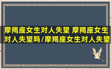 摩羯座女生对人失望 摩羯座女生对人失望吗/摩羯座女生对人失望 摩羯座女生对人失望吗-我的网站